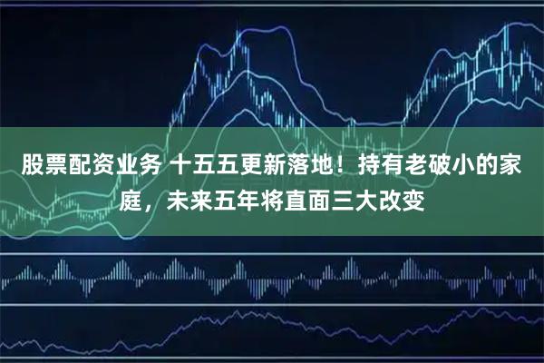 股票配资业务 十五五更新落地！持有老破小的家庭，未来五年将直面三大改变