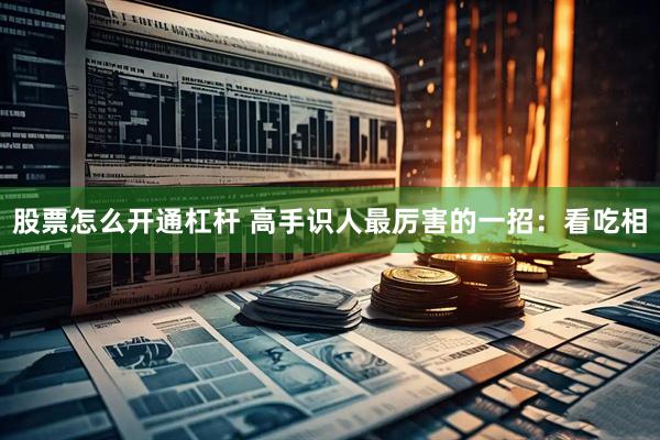 股票怎么开通杠杆 高手识人最厉害的一招：看吃相