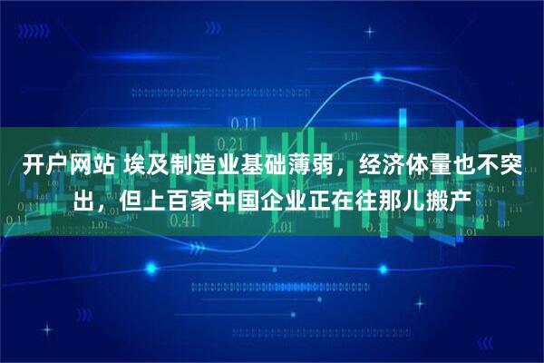 开户网站 埃及制造业基础薄弱，经济体量也不突出，但上百家中国企业正在往那儿搬产