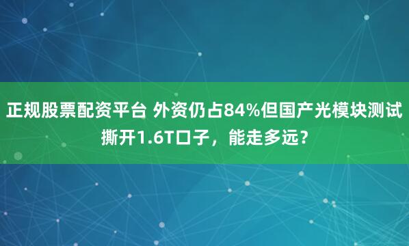 正规股票配资平台 外资仍占84%但国产光模块测试撕开1.6T口子，能走多远？
