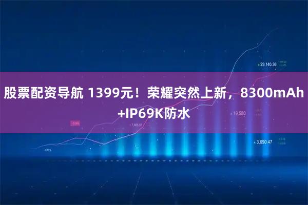 股票配资导航 1399元！荣耀突然上新，8300mAh+IP69K防水