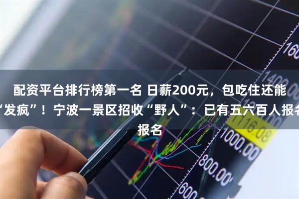 配资平台排行榜第一名 日薪200元，包吃住还能“发疯”！宁波一景区招收“野人”：已有五六百人报名