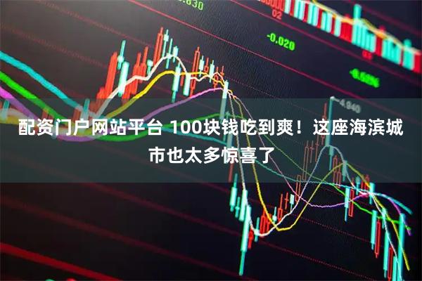 配资门户网站平台 100块钱吃到爽!这座海滨城市也太多惊喜了