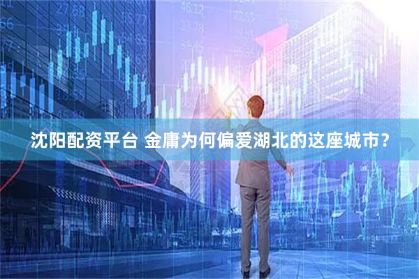 沈阳配资平台 金庸为何偏爱湖北的这座城市?