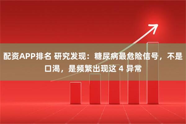 配资APP排名 研究发现：糖尿病最危险信号，不是口渴，是频繁出现这 4 异常