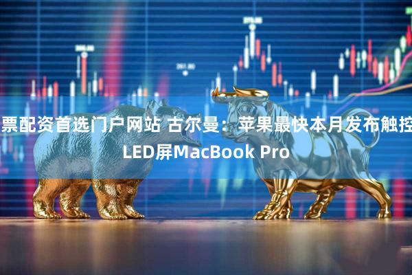 股票配资首选门户网站 古尔曼：苹果最快本月发布触控OLED屏MacBook Pro