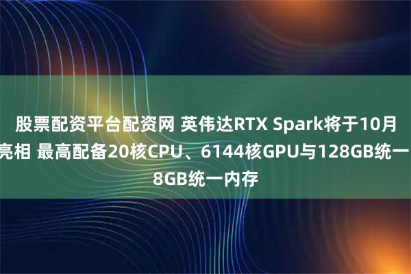 股票配资平台配资网 英伟达RTX Spark将于10月7日亮相 最高配备20核CPU、6144核GPU与128GB统一内存